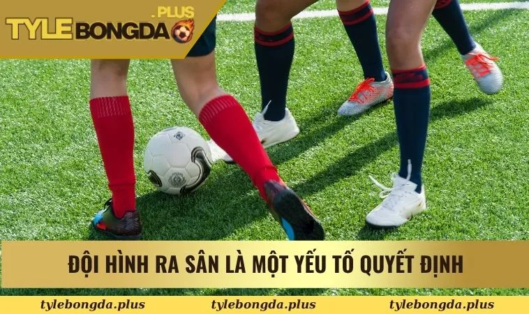 Khám Phá Ngay Cách Chơi Kèo Tài Xỉu 1.5 Trong Bóng Đá 2 Đội hình ra sân là một trong các yếu tố quyết định