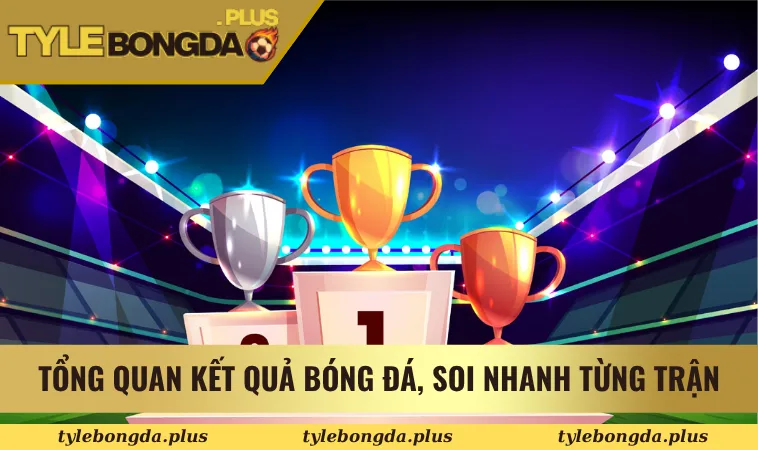 Tổng quan kết quả bóng đá, soi nhanh từng trận